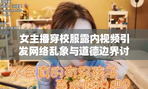 女主播穿校服露內(nèi)視頻引發(fā)網(wǎng)絡(luò)亂象與道德邊界討論