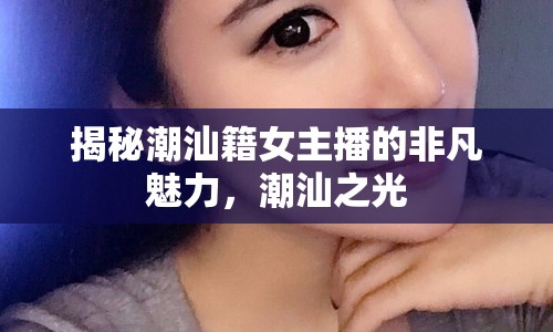 揭秘潮汕籍女主播的非凡魅力，潮汕之光