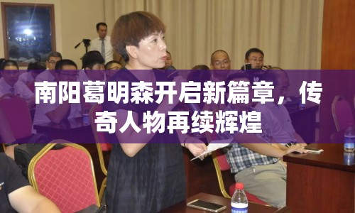 南陽葛明森開啟新篇章，傳奇人物再續(xù)輝煌