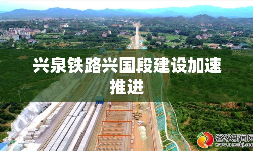 興泉鐵路興國段建設(shè)加速推進