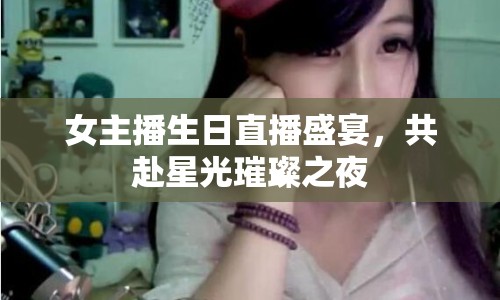 女主播生日直播盛宴，共赴星光璀璨之夜