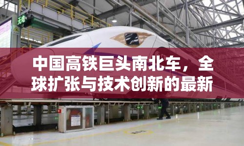 中國高鐵巨頭南北車，全球擴(kuò)張與技術(shù)創(chuàng)新的最新進(jìn)展