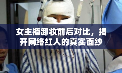 女主播卸妝前后對比，揭開網(wǎng)絡紅人的真實面紗