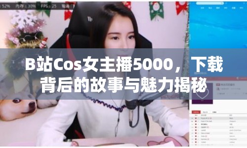 B站Cos女主播5000，下載背后的故事與魅力揭秘
