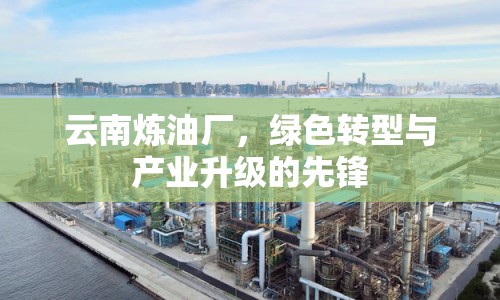 云南煉油廠，綠色轉(zhuǎn)型與產(chǎn)業(yè)升級的先鋒