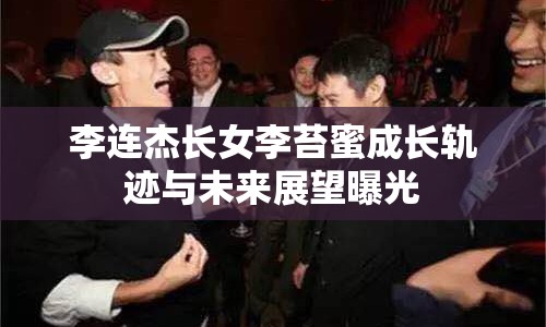 李連杰長女李苔蜜成長軌跡與未來展望曝光