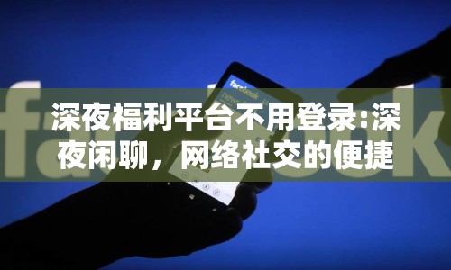 深夜福利平臺不用登錄:深夜閑聊，網(wǎng)絡(luò)社交的便捷與隱私保護(hù)