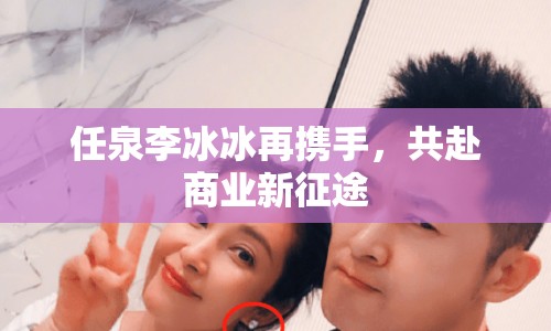 任泉李冰冰再攜手，共赴商業(yè)新征途