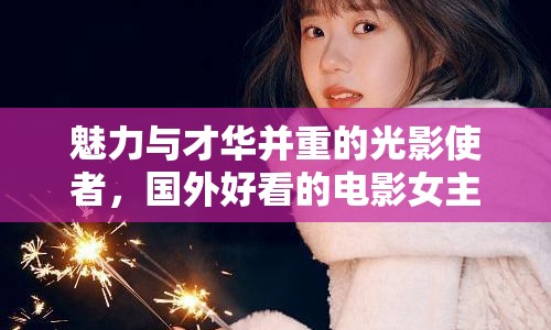 魅力與才華并重的光影使者，國外好看的電影女主播