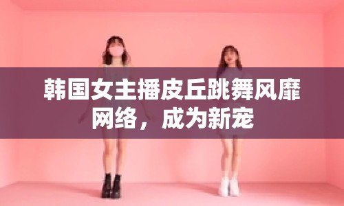 韓國(guó)女主播皮丘跳舞風(fēng)靡網(wǎng)絡(luò)，成為新寵