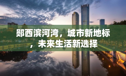 鄖西濱河灣，城市新地標(biāo)，未來生活新選擇