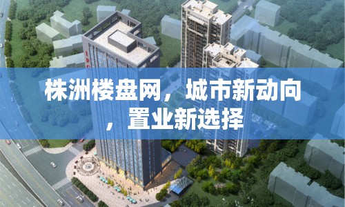 株洲樓盤網(wǎng)，城市新動(dòng)向，置業(yè)新選擇