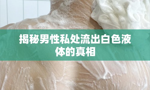 揭秘男性私處流出白色液體的真相