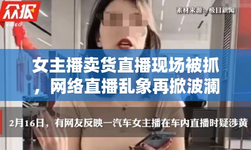 女主播賣貨直播現(xiàn)場(chǎng)被抓，網(wǎng)絡(luò)直播亂象再掀波瀾
