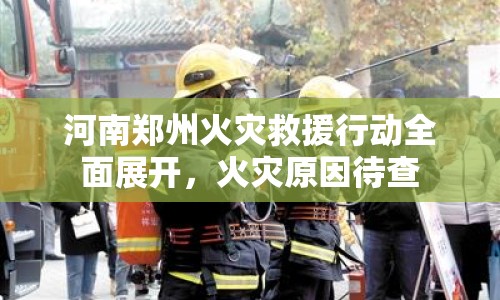 河南鄭州火災(zāi)救援行動(dòng)全面展開，火災(zāi)原因待查