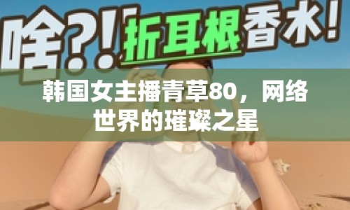 韓國女主播青草80，網(wǎng)絡(luò)世界的璀璨之星