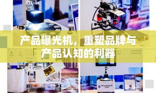 產(chǎn)品曝光機(jī)，重塑品牌與產(chǎn)品認(rèn)知的利器