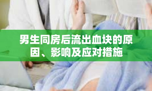 男生同房后流出血塊的原因、影響及應(yīng)對措施