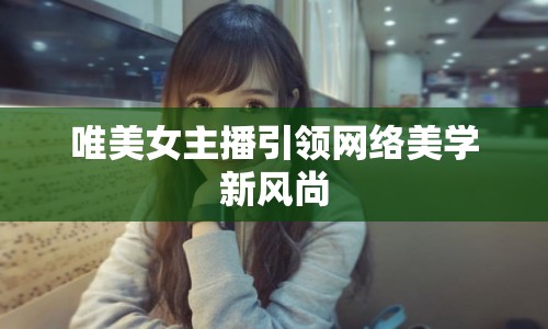 唯美女主播引領(lǐng)網(wǎng)絡(luò)美學(xué)新風(fēng)尚