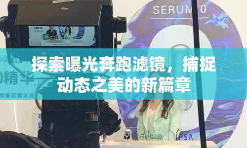 探索曝光奔跑濾鏡，捕捉動態(tài)之美的新篇章