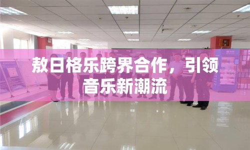 敖日格樂跨界合作，引領(lǐng)音樂新潮流