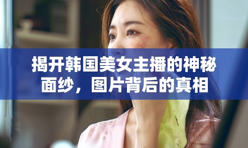 揭開韓國美女主播的神秘面紗，圖片背后的真相