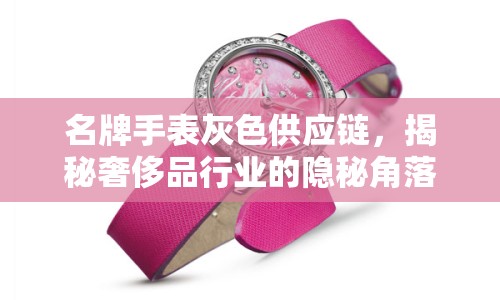 名牌手表灰色供應(yīng)鏈，揭秘奢侈品行業(yè)的隱秘角落