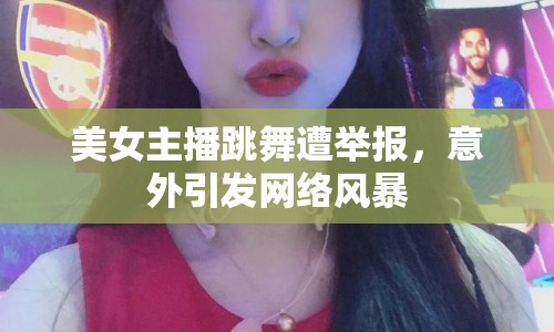 美女主播跳舞遭舉報，意外引發(fā)網(wǎng)絡(luò)風(fēng)暴