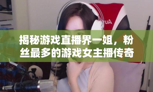 揭秘游戲直播界一姐，粉絲最多的游戲女主播傳奇