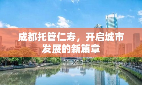 成都托管仁壽，開啟城市發(fā)展的新篇章