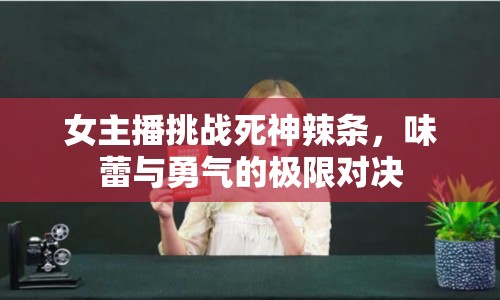 女主播挑戰(zhàn)死神辣條，味蕾與勇氣的極限對決