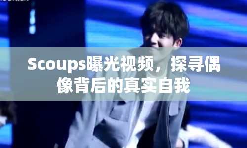 Scoups曝光視頻，探尋偶像背后的真實自我