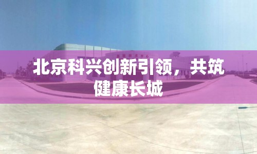 北京科興創(chuàng)新引領(lǐng)，共筑健康長城