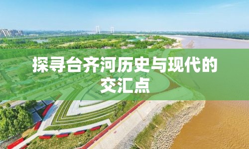 探尋臺(tái)齊河歷史與現(xiàn)代的交匯點(diǎn)