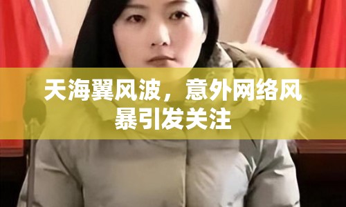 天海翼風波，意外網(wǎng)絡(luò)風暴引發(fā)關(guān)注