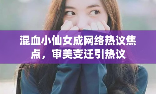 混血小仙女成網(wǎng)絡熱議焦點，審美變遷引熱議