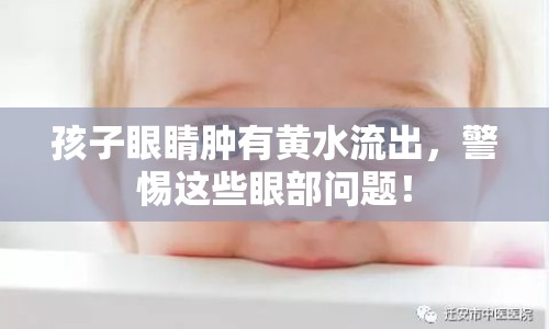 孩子眼睛腫有黃水流出，警惕這些眼部問題！