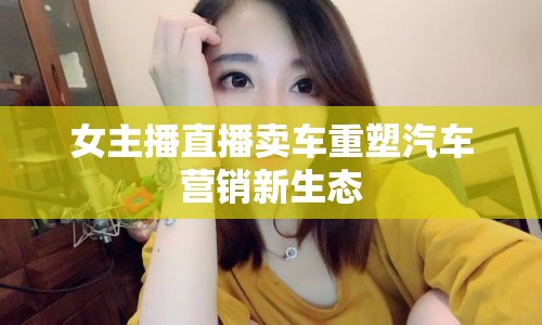 女主播直播賣(mài)車(chē)重塑汽車(chē)營(yíng)銷(xiāo)新生態(tài)