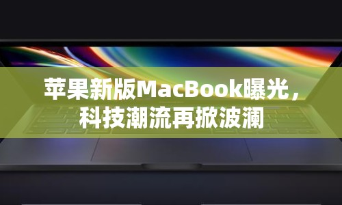 蘋果新版MacBook曝光，科技潮流再掀波瀾