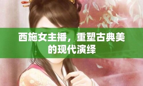 西施女主播，重塑古典美的現(xiàn)代演繹