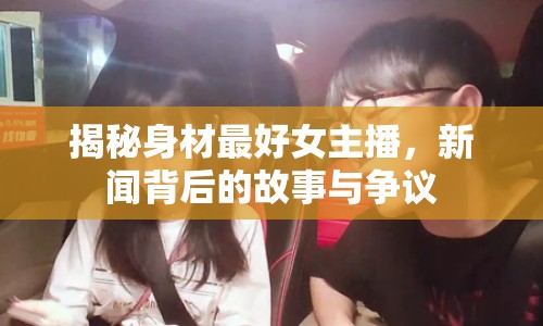 揭秘身材最好女主播，新聞背后的故事與爭議
