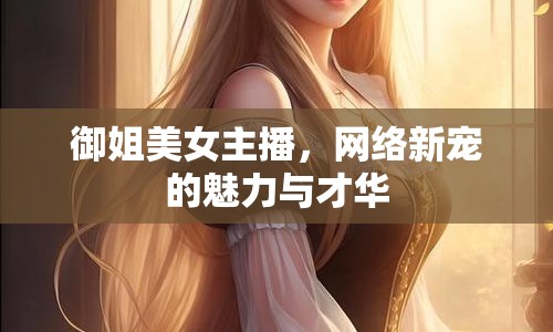 御姐美女主播，網(wǎng)絡(luò)新寵的魅力與才華