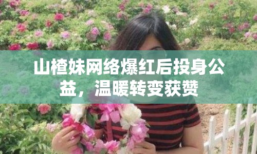 山楂妹網(wǎng)絡(luò)爆紅后投身公益，溫暖轉(zhuǎn)變獲贊