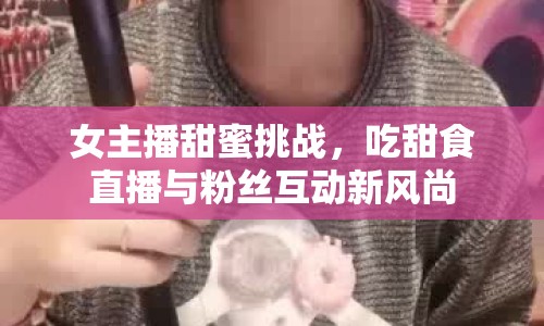 女主播甜蜜挑戰(zhàn)，吃甜食直播與粉絲互動新風(fēng)尚