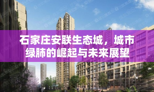 石家莊安聯(lián)生態(tài)城，城市綠肺的崛起與未來(lái)展望
