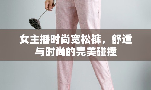女主播時(shí)尚寬松褲，舒適與時(shí)尚的完美碰撞