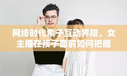 網(wǎng)絡(luò)時(shí)代親子互動(dòng)界限，女主播在孩子面前如何把握分寸？