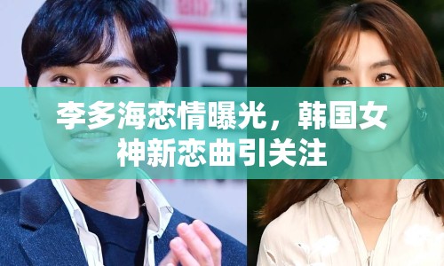 李多海戀情曝光，韓國女神新戀曲引關(guān)注