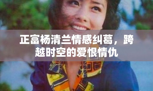 正富楊清蘭情感糾葛，跨越時空的愛恨情仇