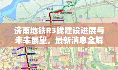 濟南地鐵R3線建設進展與未來展望，最新消息全解析